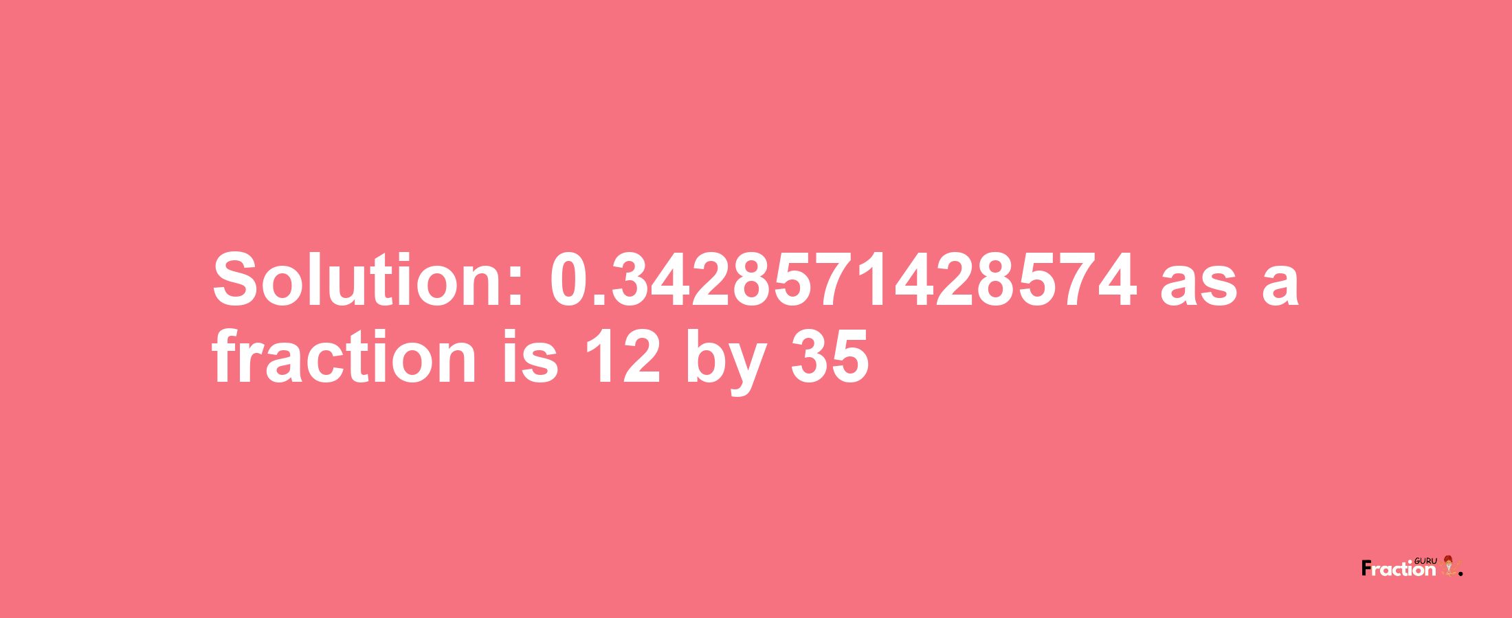 Solution:0.3428571428574 as a fraction is 12/35